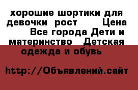 хорошие шортики для девочки  рост 134 › Цена ­ 5 - Все города Дети и материнство » Детская одежда и обувь   